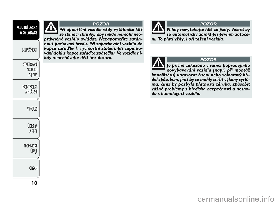 FIAT DOBLO COMBI 2010  Návod k použití a údržbě (in Czech) 10
PALUBNÍ DESKA
A OVLÁDAČE
BEZPEČNOST
STARTOVÁNÍ
MOTORU
A JÍZDA
KONTROLKY
A HLÁŠENÍ
V NOUZI
ÚDRŽBA
APÉČE
TECHNICKÉ
ÚDAJE
OBSAH
Nikdy nevytahujte klíč za jízdy. Volant by
se automat