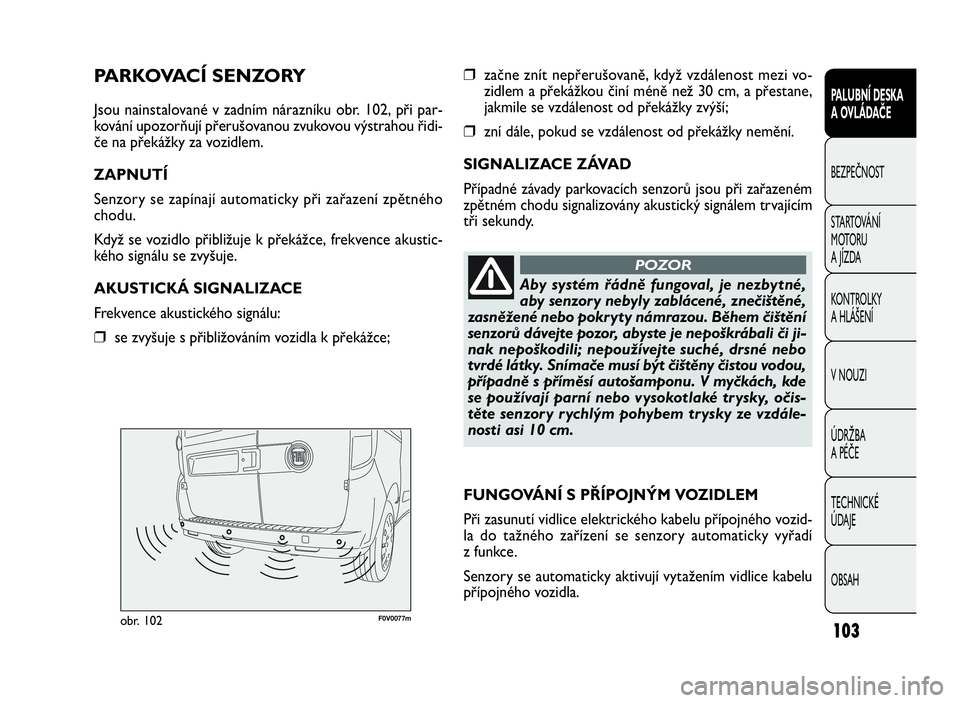 FIAT DOBLO COMBI 2010  Návod k použití a údržbě (in Czech) F0V0077mobr. 102
❒začne znít nepřerušovaně, když vzdálenost mezi vo-
zidlem a překážkou činí méně než 30 cm, a přestane,
jakmile se vzdálenost od překážky zvýší;
❒zní dále