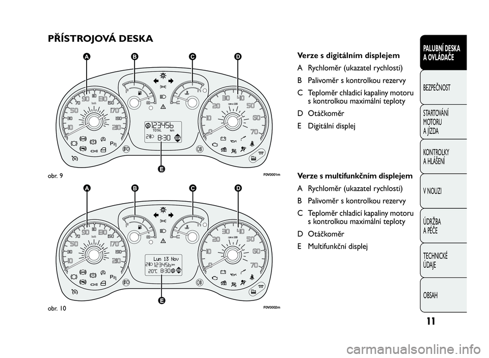 FIAT DOBLO COMBI 2010  Návod k použití a údržbě (in Czech) 11
PALUBNÍ DESKA
A OVLÁDAČE
BEZPEČNOST
STARTOVÁNÍ
M OTO RU
A JÍZDA
KONTROLKY
A HLÁŠENÍ
V NOUZI
ÚDRŽBA
A PÉČE
TECHNICKÉ
ÚDAJE
OBSAH
PŘÍSTROJOVÁ DESKA
Verze s digitálním displejem
A