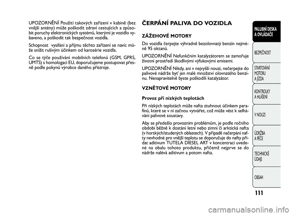 FIAT DOBLO COMBI 2010  Návod k použití a údržbě (in Czech) ČERPÁNÍ PALIVA DO VOZIDLA
ZÁŽEHOVÉ MOTORY
Do vozidla čerpejte výhradně bezolovnatý benzín nejmé-
ně 95 oktanů.
UPOZORNĚNÍ Nefunkčním katalyzátorem se zamořuje
životní prostředí