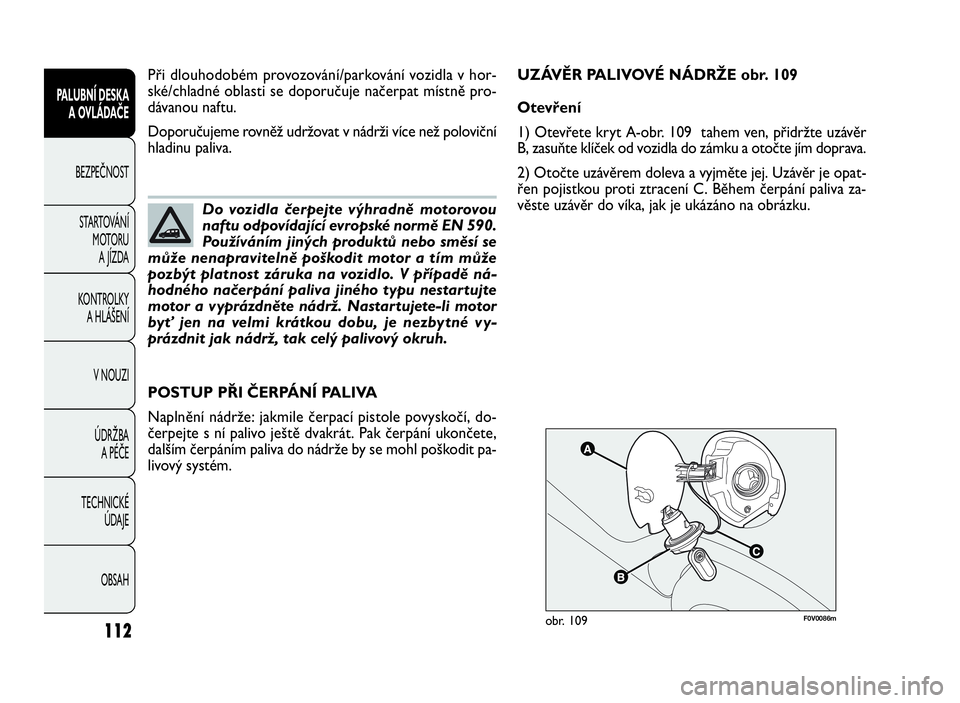 FIAT DOBLO COMBI 2010  Návod k použití a údržbě (in Czech) F0V0086mobr. 109
POSTUP PŘI ČERPÁNÍ PALIVA
Naplnění nádrže: jakmile čerpací pistole povyskočí, do-
čerpejte s ní palivo ještě dvakrát. Pak čerpání ukončete,
dalším čerpáním p