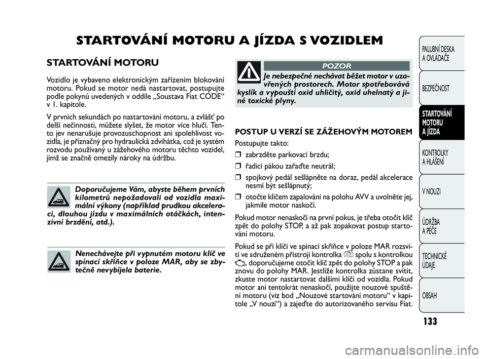 FIAT DOBLO COMBI 2009 Návod k použití a údržbě (in Czech) POSTUP U VERZÍ SE ZÁŽEHOVÝM MOTOREM
Postupujte takto:
❒zabrzděte parkovací brzdu;
❒řadicí pákou zařaďte neutrál;
❒spojkový pedál sešlápněte na doraz, pedál akcelerace
nesmí b FIAT DOBLO COMBI 2009 Návod k použití a údržbě (in Czech) POSTUP U VERZÍ SE ZÁŽEHOVÝM MOTOREM
Postupujte takto:
❒zabrzděte parkovací brzdu;
❒řadicí pákou zařaďte neutrál;
❒spojkový pedál sešlápněte na doraz, pedál akcelerace
nesmí b