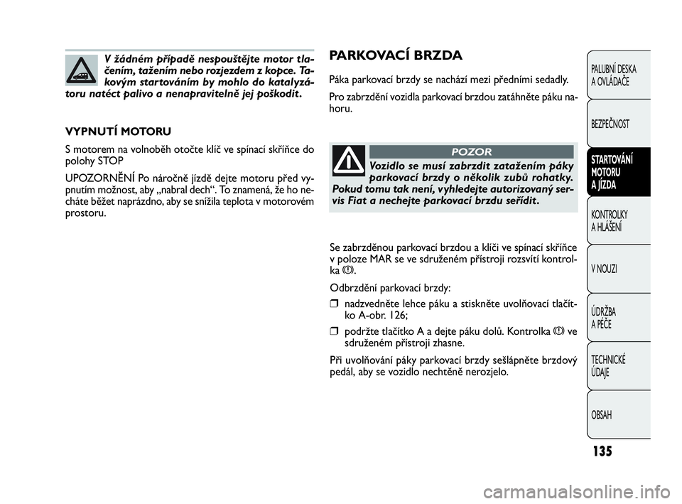 FIAT DOBLO COMBI 2009  Návod k použití a údržbě (in Czech) PARKOVACÍ BRZDA
Páka parkovací brzdy se nachází mezi předními sedadly.
Pro zabrzdění vozidla parkovací brzdou zatáhněte páku na-
horu.
VYPNUTÍ MOTORU
S motorem na volnoběh otočte klí�