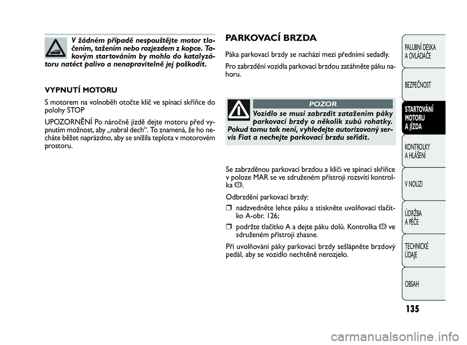 FIAT DOBLO COMBI 2010 Návod k použití a údržbě (in Czech) PARKOVACÍ BRZDA
Páka parkovací brzdy se nachází mezi předními sedadly.
Pro zabrzdění vozidla parkovací brzdou zatáhněte páku na-
horu.
VYPNUTÍ MOTORU
S motorem na volnoběh otočte klí FIAT DOBLO COMBI 2010 Návod k použití a údržbě (in Czech) PARKOVACÍ BRZDA
Páka parkovací brzdy se nachází mezi předními sedadly.
Pro zabrzdění vozidla parkovací brzdou zatáhněte páku na-
horu.
VYPNUTÍ MOTORU
S motorem na volnoběh otočte klí