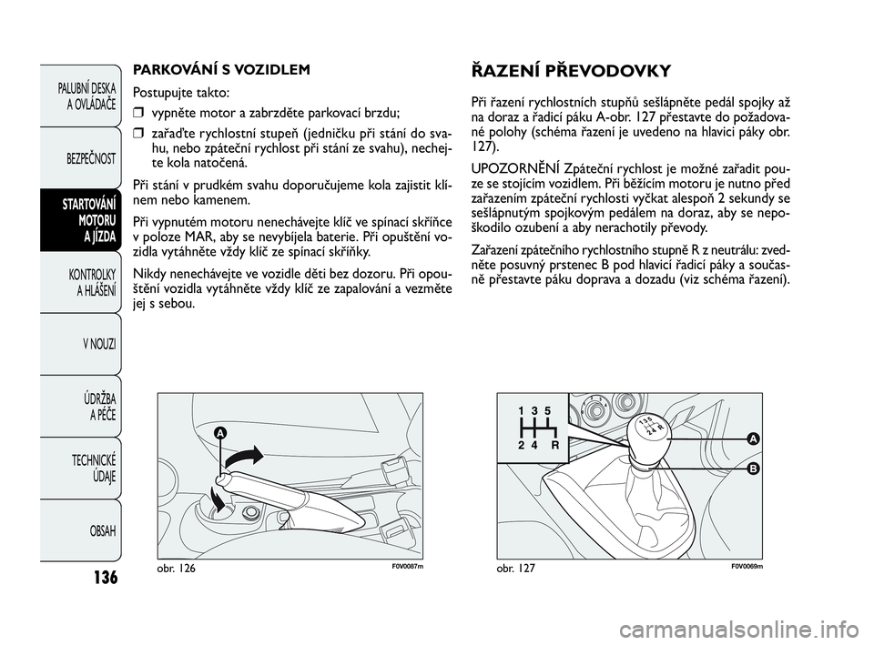 FIAT DOBLO COMBI 2010  Návod k použití a údržbě (in Czech) F0V0069mobr. 127136
PALUBNÍ DESKA 
A OVLÁDAČE
BEZPEČNOST
STARTOVÁNÍ 
MOTORU 
A JÍZDA
KONTROLKY 
A HLÁŠENÍ
V NOUZI
ÚDRŽBA 
A PÉČE
TECHNICKÉ 
ÚDAJE
OBSAH
F0V0087mobr. 126
PARKOVÁNÍ S V