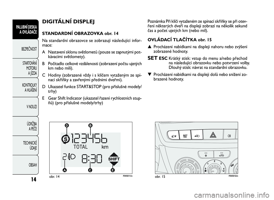 FIAT DOBLO COMBI 2010  Návod k použití a údržbě (in Czech) 14
PALUBNÍ DESKA
A OVLÁDAČE
BEZPEČNOST
STARTOVÁNÍ
MOTORU
A JÍZDA
KONTROLKY
A HLÁŠENÍ
V NOUZI
ÚDRŽBA
APÉČE
TECHNICKÉ
ÚDAJE
OBSAH
DIGITÁLNÍ DISPLEJ
STANDARDNÍ OBRAZOVKA obr. 14
Na sta