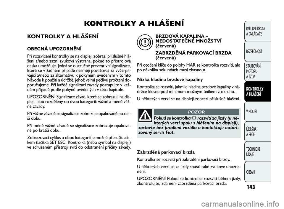 FIAT DOBLO COMBI 2009 Návod k použití a údržbě (in Czech) KONTROLKY A HLÁŠENÍ
OBECNÁ UPOZORNĚNÍ
Při rozsvícení kontrolky se na displeji zobrazí příslušné hlá-
šení a/nebo zazní zvuková výstraha, pokud to přístrojová
deska umožňuje. J FIAT DOBLO COMBI 2009 Návod k použití a údržbě (in Czech) KONTROLKY A HLÁŠENÍ
OBECNÁ UPOZORNĚNÍ
Při rozsvícení kontrolky se na displeji zobrazí příslušné hlá-
šení a/nebo zazní zvuková výstraha, pokud to přístrojová
deska umožňuje. J
