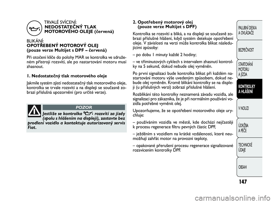 FIAT DOBLO COMBI 2009  Návod k použití a údržbě (in Czech) 147
PALUBNÍ DESKA 
A OVLÁDAČE
BEZPEČNOST
STARTOVÁNÍ 
M OTO RU  
A JÍZDA
KONTROLKY 
A HLÁŠENÍ
V NOUZI
ÚDRŽBA 
A PÉČE
TECHNICKÉ 
ÚDAJE
OBSAH
TRVALÉ SVÍCENÍ:
NEDOSTATEČNÝ TLAK
MOTORO