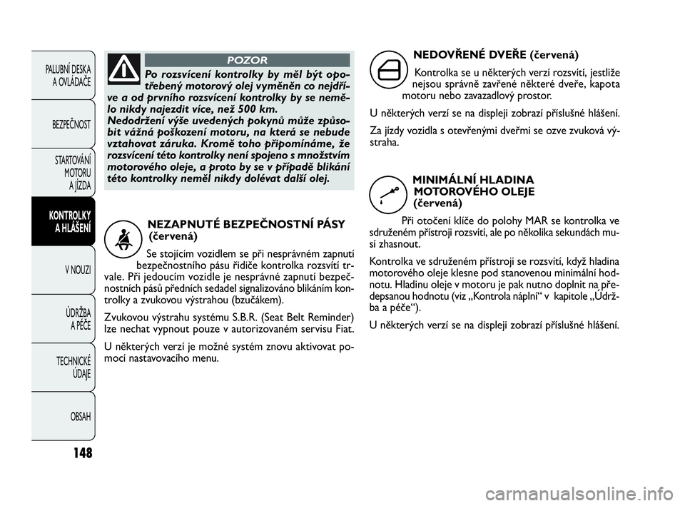 FIAT DOBLO COMBI 2010  Návod k použití a údržbě (in Czech) 148
PALUBNÍ DESKA 
A OVLÁDAČE
BEZPEČNOST
STARTOVÁNÍ 
M OTO RU  
A JÍZDA
KONTROLKY 
A HLÁŠENÍ
V NOUZI
ÚDRŽBA 
A PÉČE
TECHNICKÉ 
ÚDAJE
OBSAH
Po rozsvícení kontrolky by měl být opo-
t
