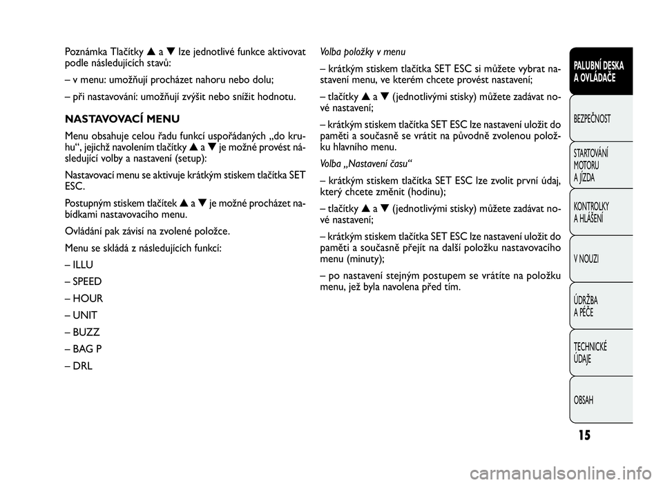 FIAT DOBLO COMBI 2010  Návod k použití a údržbě (in Czech) 15
PALUBNÍ DESKA
A OVLÁDAČE
BEZPEČNOST
STARTOVÁNÍ
M OTO RU
A JÍZDA
KONTROLKY
A HLÁŠENÍ
V NOUZI
ÚDRŽBA
A PÉČE
TECHNICKÉ
ÚDAJE
OBSAH
Poznámka Tlačítky▲a▼lze jednotlivé funkce akt