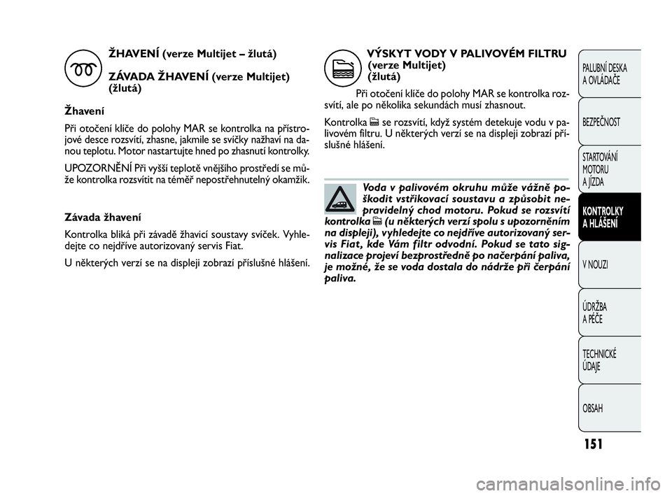 FIAT DOBLO COMBI 2009  Návod k použití a údržbě (in Czech) Závada žhavení 
Kontrolka bliká při závadě žhavicí soustavy svíček. Vyhle-
dejte co nejdříve autorizovaný servis Fiat.
U některých verzí se na displeji zobrazí příslušné hlášen