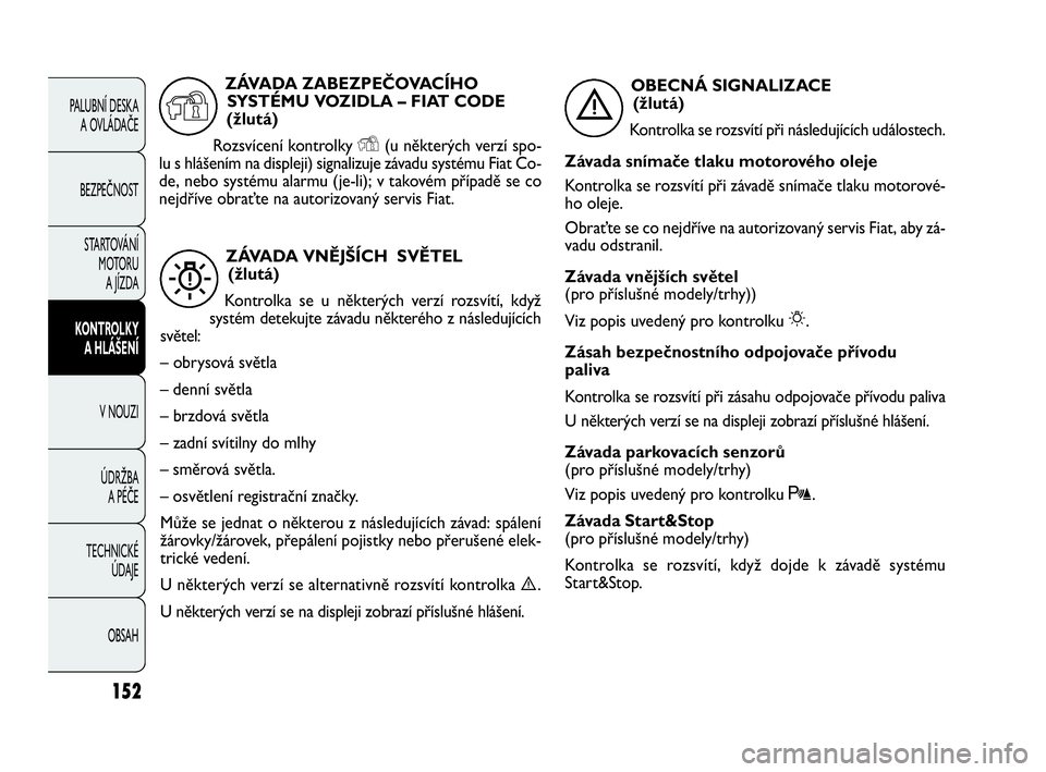 FIAT DOBLO COMBI 2009  Návod k použití a údržbě (in Czech) 152
PALUBNÍ DESKA 
A OVLÁDAČE
BEZPEČNOST
STARTOVÁNÍ 
M OTO RU  
A JÍZDA
KONTROLKY 
A HLÁŠENÍ
V NOUZI
ÚDRŽBA 
A PÉČE
TECHNICKÉ 
ÚDAJE
OBSAH
ZÁVADA VNĚJŠÍCH  SVĚTEL
(žlutá)
Kontro