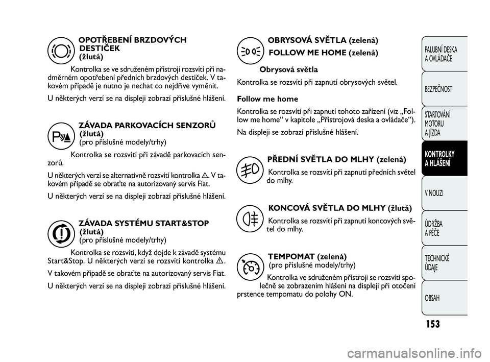FIAT DOBLO COMBI 2009  Návod k použití a údržbě (in Czech) 153
PALUBNÍ DESKA 
A OVLÁDAČE
BEZPEČNOST
STARTOVÁNÍ 
M OTO RU  
A JÍZDA
KONTROLKY 
A HLÁŠENÍ
V NOUZI
ÚDRŽBA 
A PÉČE
TECHNICKÉ 
ÚDAJE
OBSAH
OPOTŘEBENÍ BRZDOVÝCH
DESTIČEK 
(žlutá)
