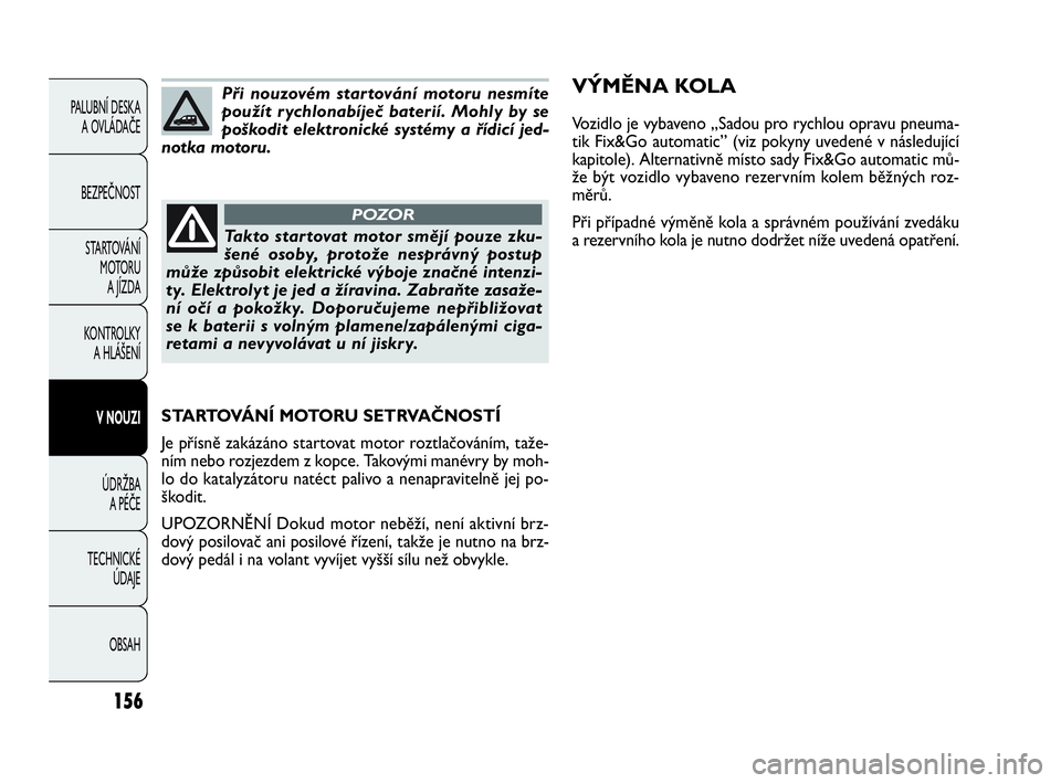 FIAT DOBLO COMBI 2009  Návod k použití a údržbě (in Czech) 156
PALUBNÍ DESKA 
A OVLÁDAČE
BEZPEČNOST
STARTOVÁNÍ 
M OTO RU  
A JÍZDA
KONTROLKY 
A HLÁŠENÍ
V NOUZI
ÚDRŽBA 
A PÉČE
TECHNICKÉ 
ÚDAJE
OBSAH
Při nouzovém startování motoru nesmíte
p