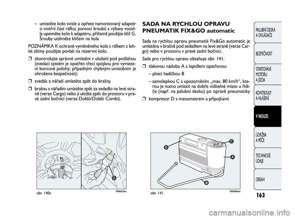 FIAT DOBLO COMBI 2009 Návod k použití a údržbě (in Czech) SADA NA RYCHLOU OPRAVU
PNEUMATIK FIX&GO automatic
Sada na rychlou opravu pneumatik Fix&Go automatic je
umístěna v brašně pod sedadlem na levé straně (verze Car-
go) nebo v prostoru v pravé zadn FIAT DOBLO COMBI 2009 Návod k použití a údržbě (in Czech) SADA NA RYCHLOU OPRAVU
PNEUMATIK FIX&GO automatic
Sada na rychlou opravu pneumatik Fix&Go automatic je
umístěna v brašně pod sedadlem na levé straně (verze Car-
go) nebo v prostoru v pravé zadn