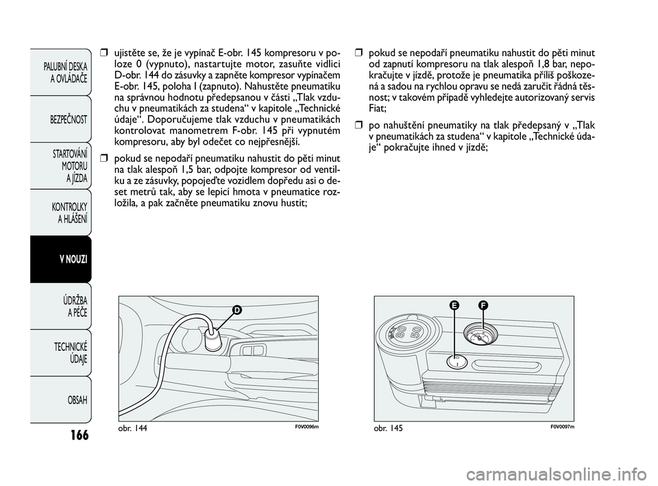 FIAT DOBLO COMBI 2009  Návod k použití a údržbě (in Czech) F0V0096mobr. 144F0V0097mobr. 145
❒pokud se nepodaří pneumatiku nahustit do pěti minut
od zapnutí kompresoru na tlak alespoň 1,8 bar, nepo-
kračujte v jízdě, protože je pneumatika příliš 
