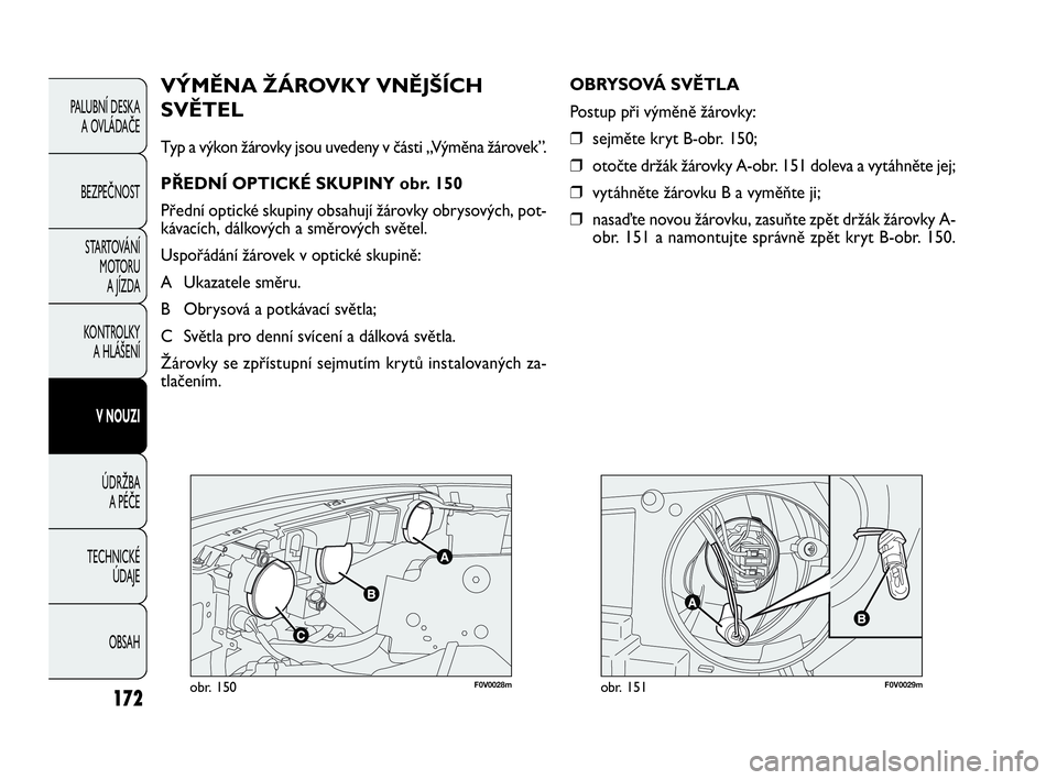 FIAT DOBLO COMBI 2010  Návod k použití a údržbě (in Czech) F0V0028mobr. 150F0V0029mobr. 151
VÝMĚNA ŽÁROVKY VNĚJŠÍCH
SVĚTEL
Typ a výkon žárovky jsou uvedeny v části „Výměna žárovek”.
PŘEDNÍ OPTICKÉ SKUPINY obr. 150
Přední optické sku