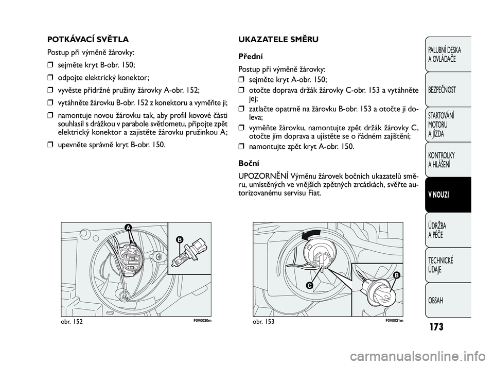 FIAT DOBLO COMBI 2010  Návod k použití a údržbě (in Czech) F0V0030mobr. 152F0V0031mobr. 153
UKAZATELE SMĚRU
Přední
Postup při výměně žárovky:
❒sejměte kryt A-obr. 150;
❒otočte doprava držák žárovky C-obr. 153 a vytáhněte
jej;
❒zatlačte