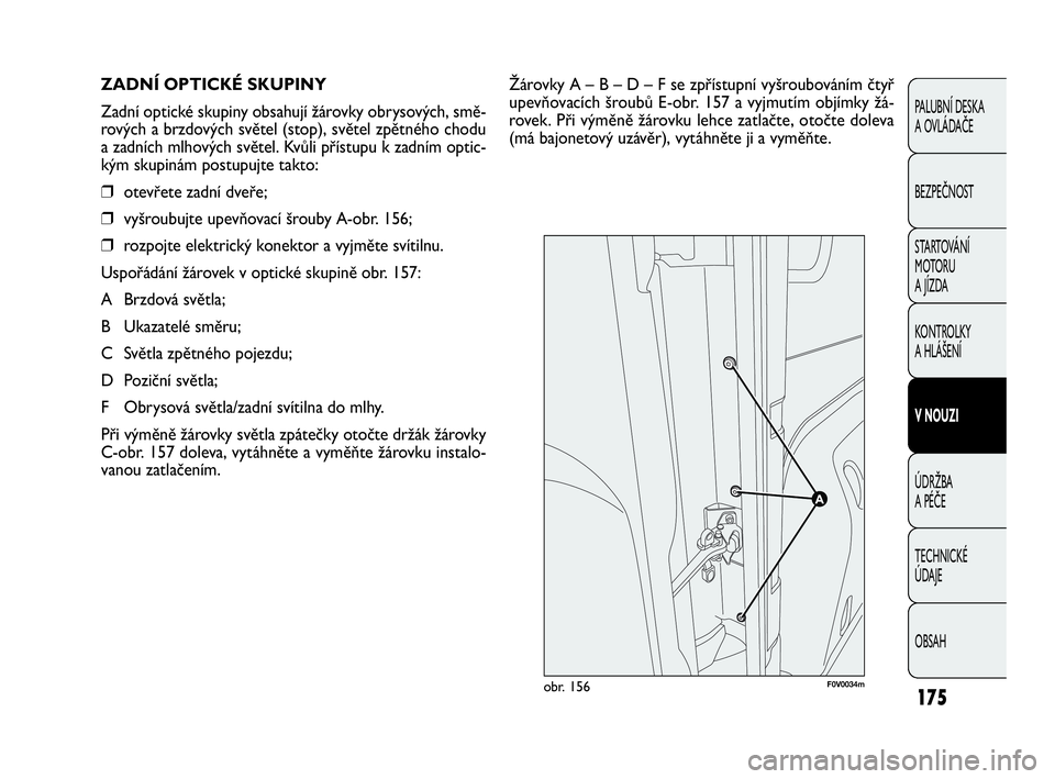 FIAT DOBLO COMBI 2010  Návod k použití a údržbě (in Czech) Žárovky A – B – D – F se zpřístupní vyšroubováním čtyř
upevňovacích šroubů E-obr. 157 a vyjmutím objímky žá-
rovek. Při výměně žárovku lehce zatlačte, otočte doleva
(m�