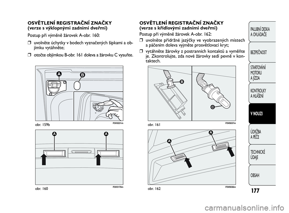 FIAT DOBLO COMBI 2009 Návod k použití a údržbě (in Czech) OSVĚTLENÍ REGISTRAČNÍ ZNAČKY
(verze s křídlovými zadními dveřmi)
Postup při výměně žárovek A-obr. 162:
❒uvolněte přídržné jazýčky ve vyobrazených místech
a páčením dole FIAT DOBLO COMBI 2009 Návod k použití a údržbě (in Czech) OSVĚTLENÍ REGISTRAČNÍ ZNAČKY
(verze s křídlovými zadními dveřmi)
Postup při výměně žárovek A-obr. 162:
❒uvolněte přídržné jazýčky ve vyobrazených místech
a páčením dole