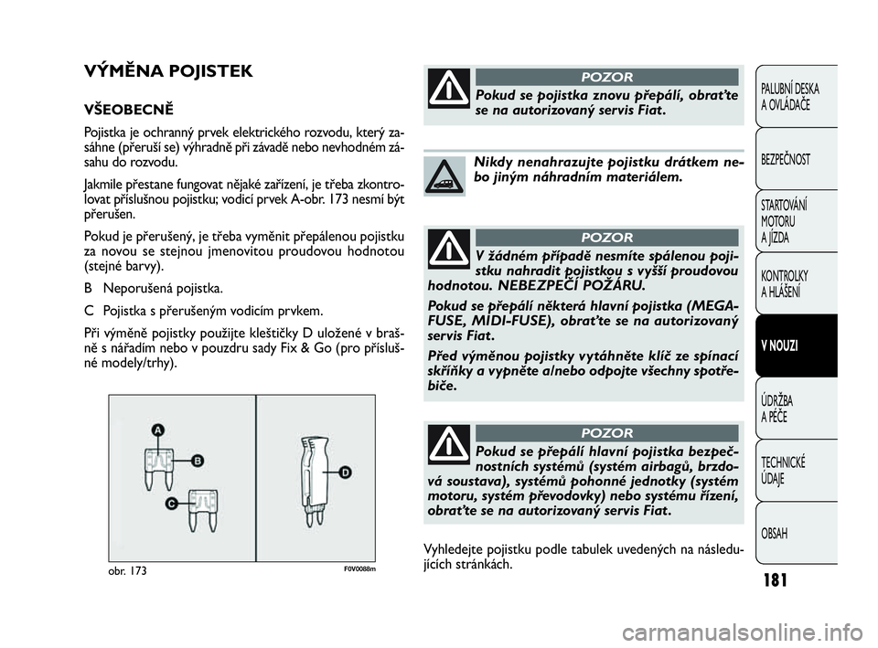 FIAT DOBLO COMBI 2010  Návod k použití a údržbě (in Czech) F0V0088mobr. 173
VÝMĚNA POJISTEK
VŠEOBECNĚ 
Pojistka je ochranný prvek elektrického rozvodu, který za-
sáhne (přeruší se) výhradně při závadě nebo nevhodném zá-
sahu do rozvodu.
Jakm