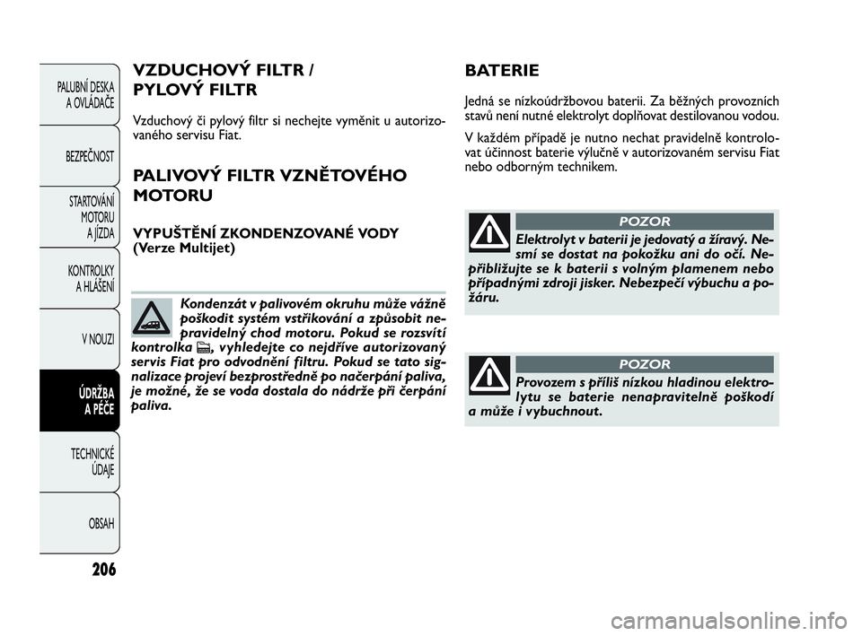 FIAT DOBLO COMBI 2009  Návod k použití a údržbě (in Czech) 206
PALUBNÍ DESKA 
A OVLÁDAČE
BEZPEČNOST
STARTOVÁNÍ 
M OTO RU  
A JÍZDA
KONTROLKY 
A HLÁŠENÍ
V NOUZI
ÚDRŽBA 
A PÉČE
TECHNICKÉ 
ÚDAJE
OBSAH
Elektrolyt v baterii je jedovatý a žíravý
