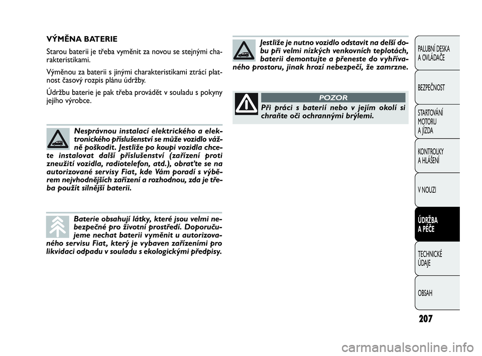 FIAT DOBLO COMBI 2010  Návod k použití a údržbě (in Czech) 207
PALUBNÍ DESKA 
A OVLÁDAČE
BEZPEČNOST
STARTOVÁNÍ 
M OTO RU  
A JÍZDA
KONTROLKY 
A HLÁŠENÍ
V NOUZI
ÚDRŽBA 
A PÉČE
TECHNICKÉ 
ÚDAJE
OBSAH
VÝMĚNA BATERIE
Starou baterii je třeba vym