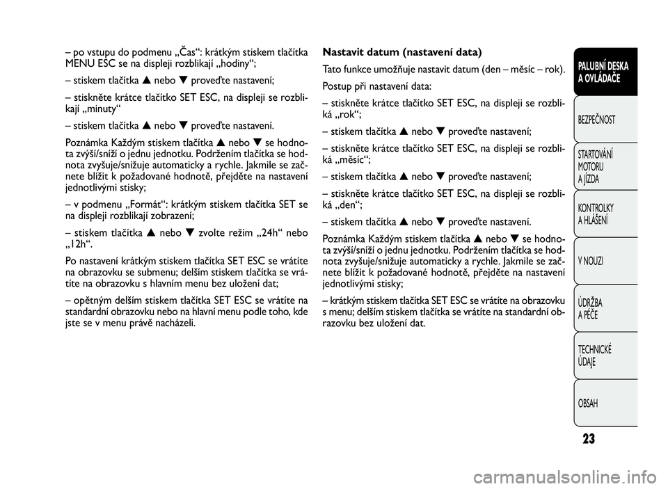 FIAT DOBLO COMBI 2010 Návod k použití a údržbě (in Czech) Nastavit datum (nastavení data)
Tato funkce umožňuje nastavit datum (den – měsíc – rok).
Postup při nastavení data:
– stiskněte krátce tlačítko SET ESC, na displeji se rozbli-
ká „ FIAT DOBLO COMBI 2010 Návod k použití a údržbě (in Czech) Nastavit datum (nastavení data)
Tato funkce umožňuje nastavit datum (den – měsíc – rok).
Postup při nastavení data:
– stiskněte krátce tlačítko SET ESC, na displeji se rozbli-
ká „