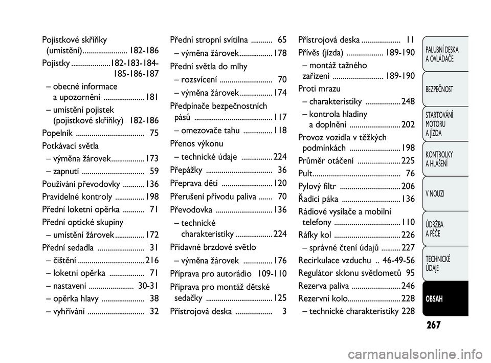 FIAT DOBLO COMBI 2009  Návod k použití a údržbě (in Czech) 267
PALUBNÍ DESKA 
A OVLÁDAČE
BEZPEČNOST
STARTOVÁNÍ 
MOTORU 
A JÍZDA
KONTROLKY 
A HLÁŠENÍ
V NOUZI
ÚDRŽBA 
A PÉČE
TECHNICKÉ 
ÚDAJE
OBSAH
Pojistkové skříňky 
(umístění)...........