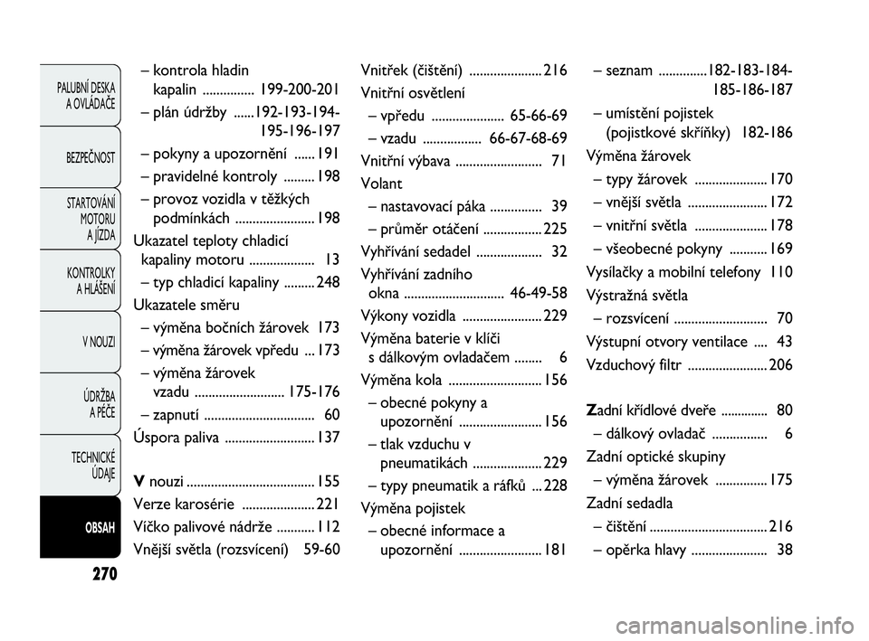 FIAT DOBLO COMBI 2009  Návod k použití a údržbě (in Czech) 270
PALUBNÍ DESKA 
A OVLÁDAČE
BEZPEČNOST
STARTOVÁNÍ 
MOTORU 
A JÍZDA
KONTROLKY 
A HLÁŠENÍ
V NOUZI
ÚDRŽBA 
A PÉČE
TECHNICKÉ 
ÚDAJE
OBSAH
– kontrola hladin 
kapalin ...............199-