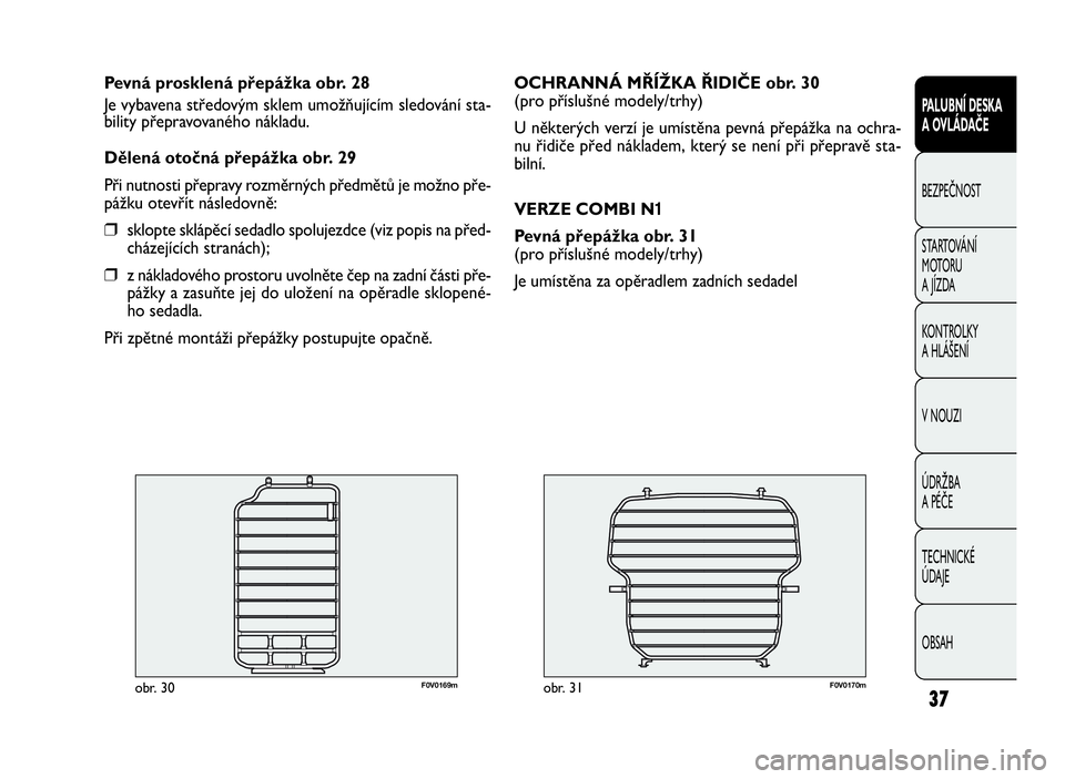 FIAT DOBLO COMBI 2009  Návod k použití a údržbě (in Czech) F0V0170mobr. 31
OCHRANNÁ MŘÍŽKA ŘIDIČE obr. 30
(pro příslušné modely/trhy)
U některých verzí je umístěna pevná přepážka na ochra-
nu řidiče před nákladem, který se není při p