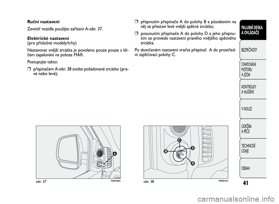 FIAT DOBLO COMBI 2009  Návod k použití a údržbě (in Czech) 41
PALUBNÍ DESKA
A OVLÁDAČE
BEZPEČNOST
STARTOVÁNÍ
M OTO RU
A JÍZDA
KONTROLKY
A HLÁŠENÍ
V NOUZI
ÚDRŽBA
A PÉČE
TECHNICKÉ
ÚDAJE
OBSAH
Ruční nastavení
Zevnitř vozidla použijte zaříz
