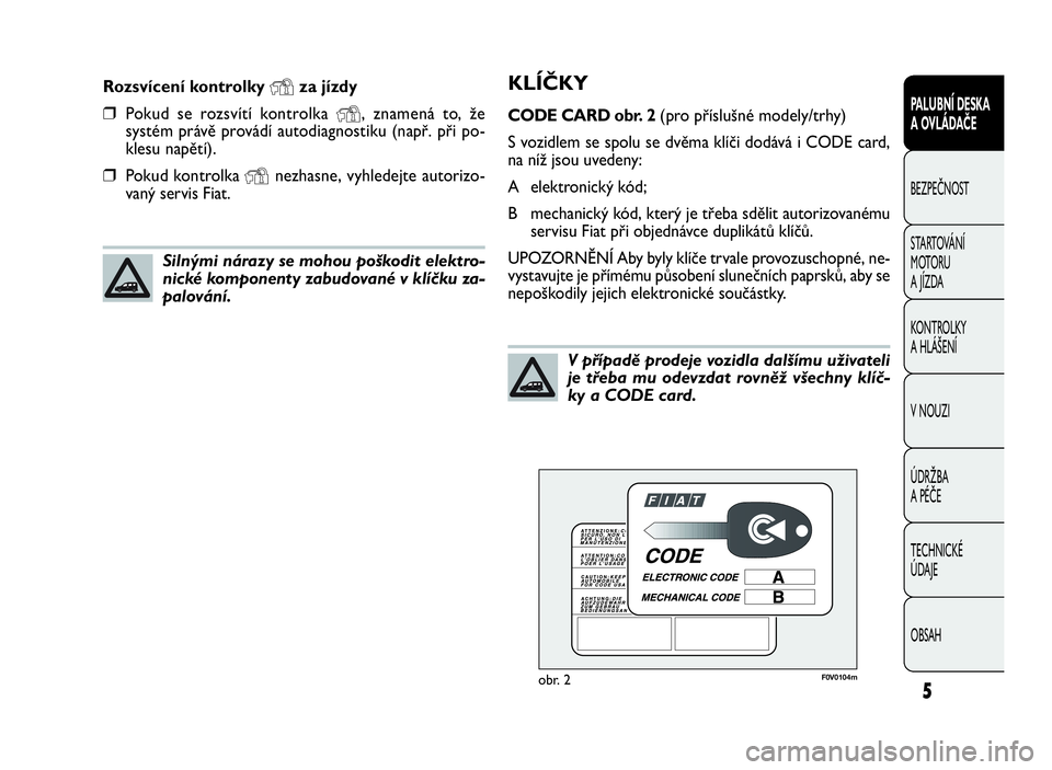 FIAT DOBLO COMBI 2010  Návod k použití a údržbě (in Czech) 5
PALUBNÍ DESKA
A OVLÁDAČE
BEZPEČNOST
STARTOVÁNÍ
M OTO RU
A JÍZDA
KONTROLKY
A HLÁŠENÍ
V NOUZI
ÚDRŽBA
A PÉČE
TECHNICKÉ
ÚDAJE
OBSAH
KLÍČKY
CODE CARD obr. 2(pro příslušné modely/trh