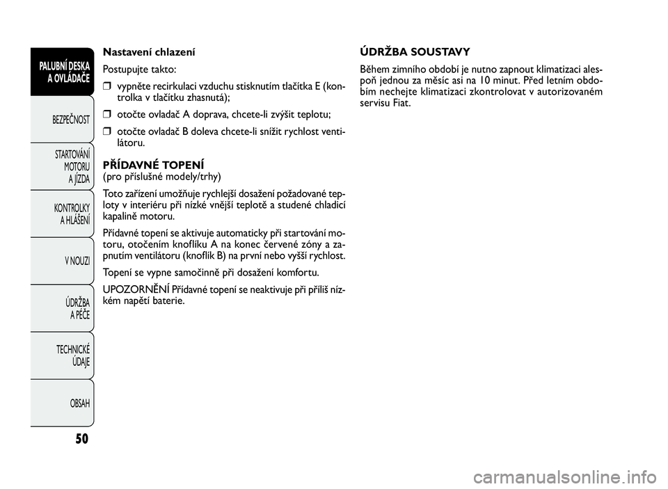 FIAT DOBLO COMBI 2010  Návod k použití a údržbě (in Czech) ÚDRŽBA SOUSTAVY
Během zimního období je nutno zapnout klimatizaci ales-
poň jednou za měsíc asi na 10 minut. Před letním obdo-
bím nechejte klimatizaci zkontrolovat v autorizovaném
servisu