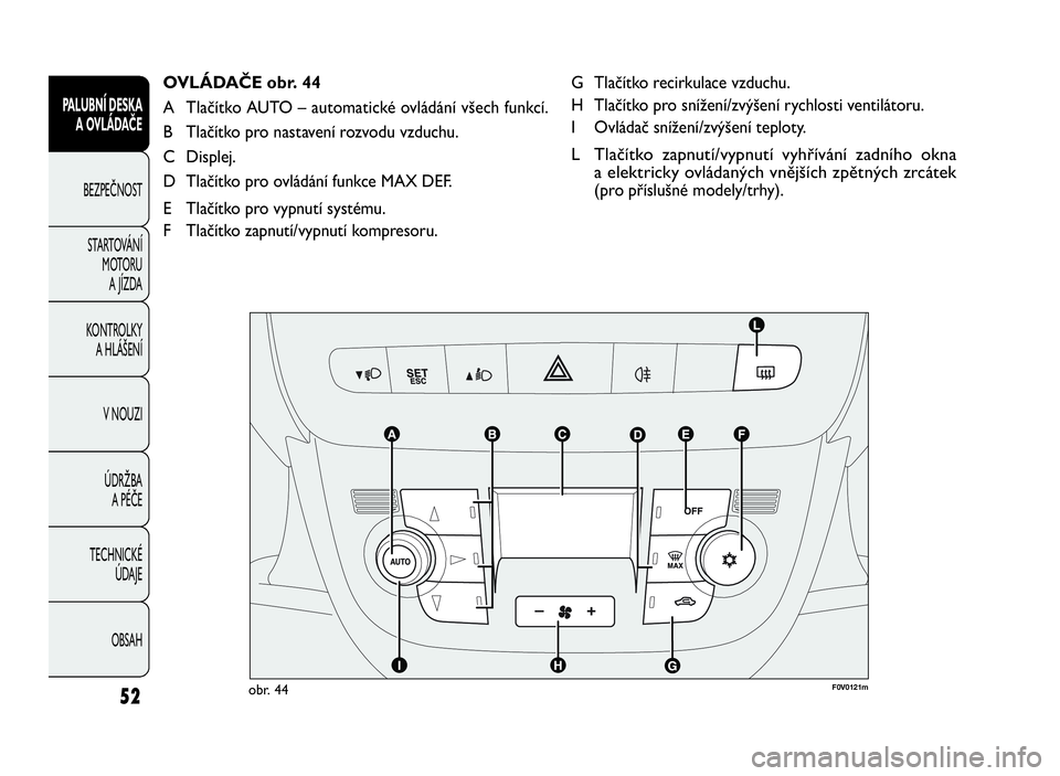 FIAT DOBLO COMBI 2010  Návod k použití a údržbě (in Czech) G Tlačítko recirkulace vzduchu.
H Tlačítko pro snížení/zvýšení rychlosti ventilátoru.
I Ovládač snížení/zvýšení teploty.
L Tlačítko zapnutí/vypnutí vyhřívání zadního okna
a