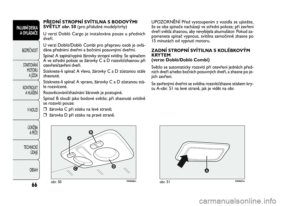 FIAT DOBLO COMBI 2010  Návod k použití a údržbě (in Czech) F0V0056mobr. 50F0V0057mobr. 51
UPOZORNĚNÍ Před vystoupením z vozidla se ujistěte,
že se oba spínače nacházejí ve střední poloze; při zavření
dveří světla zhasnou, aby nevybíjela aku