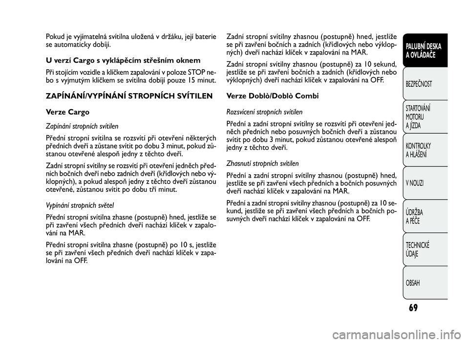 FIAT DOBLO COMBI 2009  Návod k použití a údržbě (in Czech) 69
PALUBNÍ DESKA
A OVLÁDAČE
BEZPEČNOST
STARTOVÁNÍ
M OTO RU
A JÍZDA
KONTROLKY
A HLÁŠENÍ
V NOUZI
ÚDRŽBA
A PÉČE
TECHNICKÉ
ÚDAJE
OBSAH
Zadní stropní svítilny zhasnou (postupně) hned, j