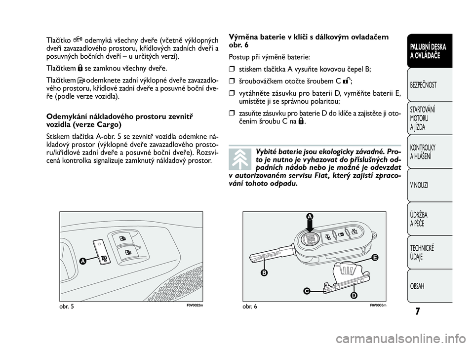FIAT DOBLO COMBI 2009  Návod k použití a údržbě (in Czech) 7
PALUBNÍ DESKA
A OVLÁDAČE
BEZPEČNOST
STARTOVÁNÍ
M OTO RU
A JÍZDA
KONTROLKY
A HLÁŠENÍ
V NOUZI
ÚDRŽBA
A PÉČE
TECHNICKÉ
ÚDAJE
OBSAH
F0V0022mobr. 5F0V0005mobr. 6
Výměna baterie v klíč