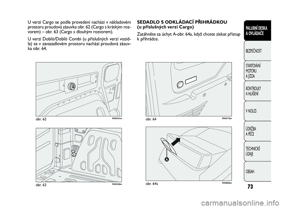 FIAT DOBLO COMBI 2009  Návod k použití a údržbě (in Czech) 73
PALUBNÍ DESKA
A OVLÁDAČE
BEZPEČNOST
STARTOVÁNÍ
M OTO RU
A JÍZDA
KONTROLKY
A HLÁŠENÍ
V NOUZI
ÚDRŽBA
A PÉČE
TECHNICKÉ
ÚDAJE
OBSAH
F0V0101mobr. 62
U verzí Cargo se podle provedení na