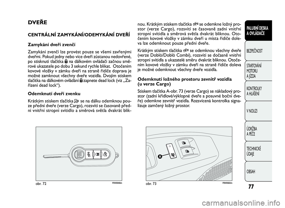 FIAT DOBLO COMBI 2010  Návod k použití a údržbě (in Czech) F0V0046mobr. 72F0V0022mobr. 73
nou. Krátkým stiskem tlačítkaQse odemkne ložný pro-
stor (verze Cargo), rozsvítí se časovaně zadní vnitřní
stropní svítidla a směrová světla dvakrát b