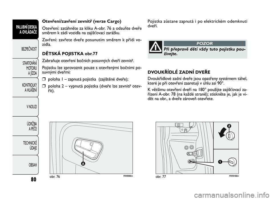 FIAT DOBLO COMBI 2009  Návod k použití a údržbě (in Czech) F0V0066mobr. 76F0V0186mobr. 77
Pojistka zůstane zapnutá i po elektrickém odemknutí
dveří. Otevření/zavření zevnitř (verze Cargo)
Otevření: zatáhněte za kliku A-obr. 76 a odsuňte dveře