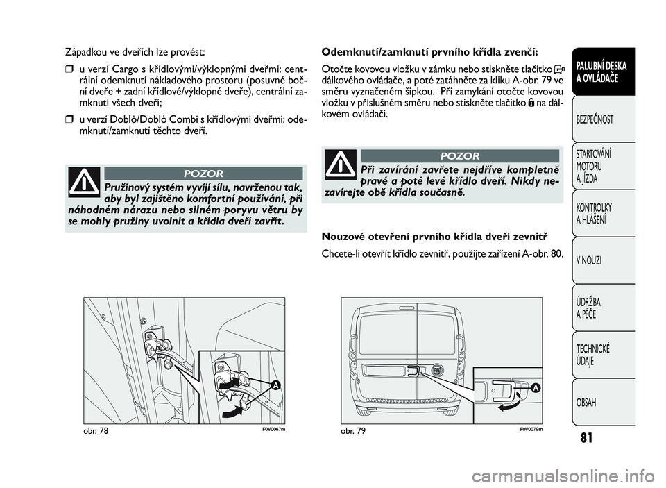 FIAT DOBLO COMBI 2009  Návod k použití a údržbě (in Czech) F0V0067mobr. 78F0V0079mobr. 79
Odemknutí/zamknutí prvního křídla zvenčí:
Otočte kovovou vložku v zámku nebo stiskněte tlačítkoP
dálkového ovládače, a poté zatáhněte za kliku A-obr.