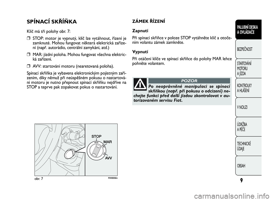 FIAT DOBLO COMBI 2009  Návod k použití a údržbě (in Czech) SPÍNACÍ SKŘÍŇKA
Klíč má tři polohy obr. 7:
❒STOP: motor je vypnutý, klíč lze vytáhnout, řízení je
zamknuté. Mohou fungovat některá elektrická zaříze-
ní (např. autorádio, ce