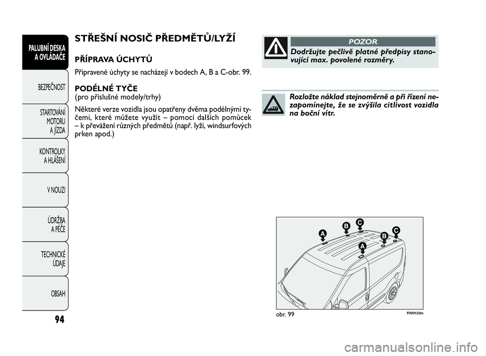 FIAT DOBLO COMBI 2009  Návod k použití a údržbě (in Czech) F0V0123mobr. 99
STŘEŠNÍ NOSIČ PŘEDMĚTŮ/LYŽÍ
PŘÍPRAVA ÚCHYTŮ
Připravené úchyty se nacházejí v bodech A, B a C-obr. 99.
PODÉLNÉ TYČE
(pro příslušné modely/trhy)
Některé verze 