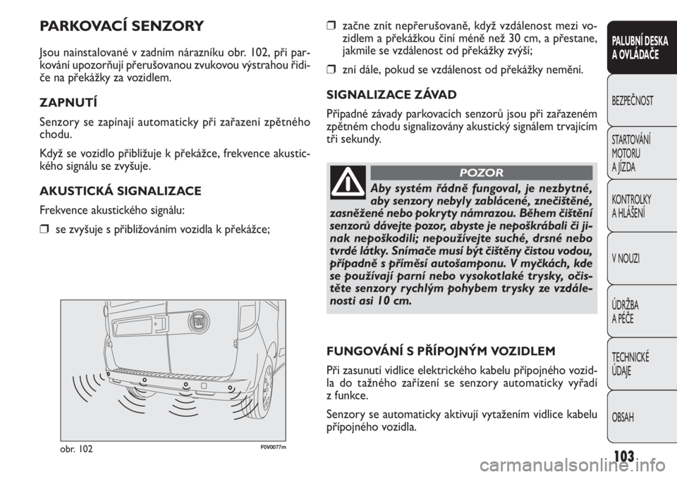 FIAT DOBLO COMBI 2011  Návod k použití a údržbě (in Czech) F0V0077mobr. 102
❒začne znít nepřerušovaně, když vzdálenost mezi vo-
zidlem a překážkou činí méně než 30 cm, a přestane,
jakmile se vzdálenost od překážky zvýší; 
❒zní dál