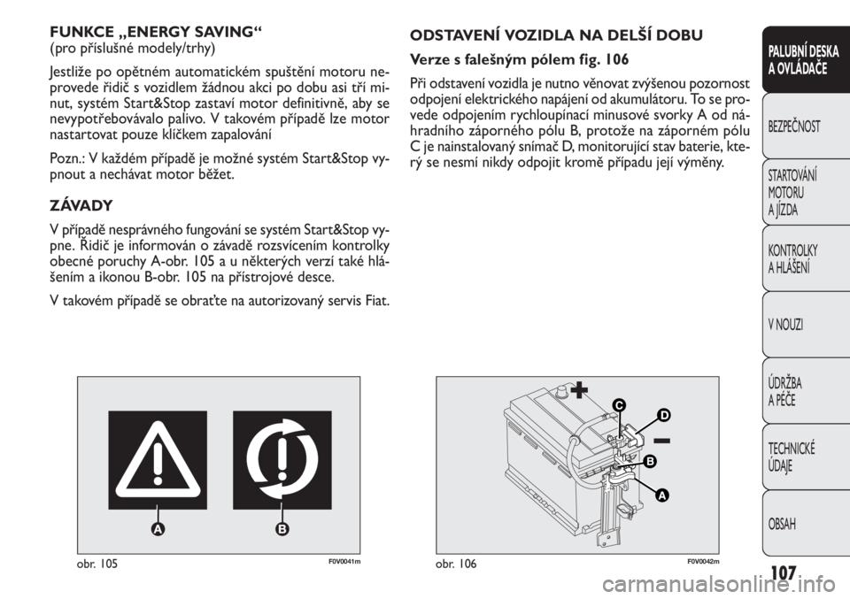 FIAT DOBLO COMBI 2011  Návod k použití a údržbě (in Czech) F0V0041mobr. 105
FUNKCE „ENERGY SAVING“ 
(pro příslušné modely/trhy)
Jestliže po opětném automatickém spuštění motoru ne-
provede řidič s vozidlem žádnou akci po dobu asi tří mi-
