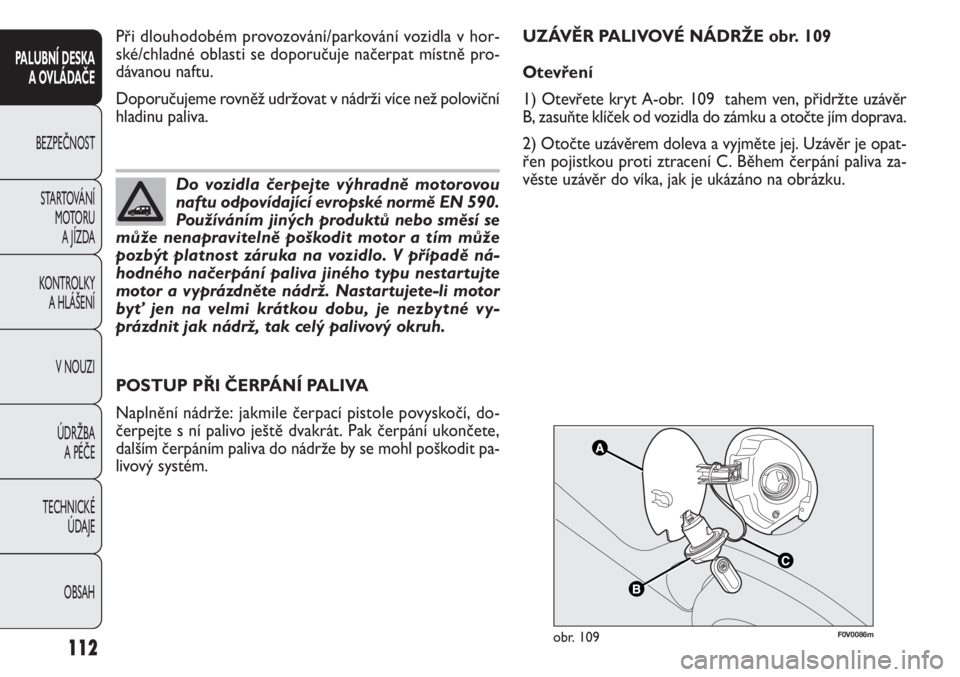 FIAT DOBLO COMBI 2011  Návod k použití a údržbě (in Czech) F0V0086mobr. 109
POSTUP PŘI ČERPÁNÍ PALIVA
Naplnění nádrže: jakmile čerpací pistole povyskočí, do-
čerpejte s ní palivo ještě dvakrát. Pak čerpání ukončete,
dalším čerpáním p