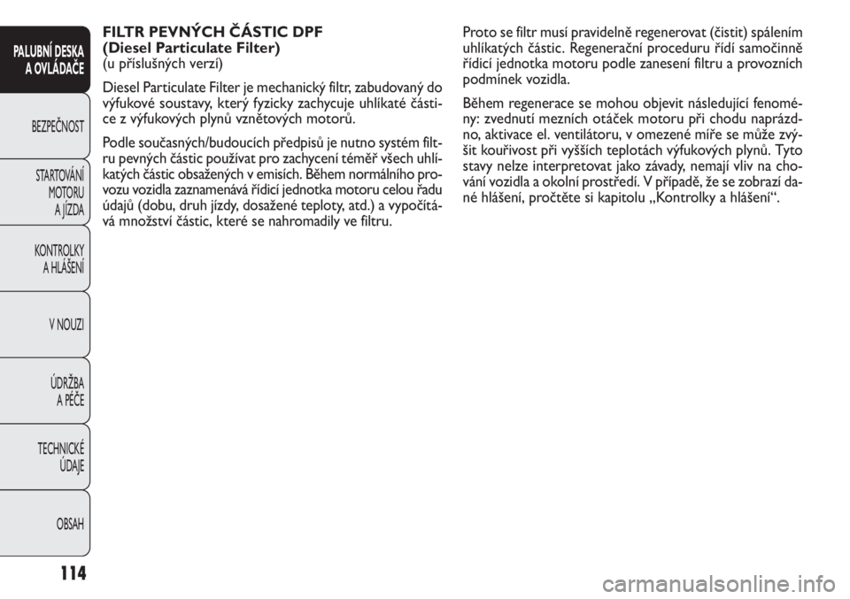 FIAT DOBLO COMBI 2011  Návod k použití a údržbě (in Czech) FILTR PEVNÝCH ČÁSTIC DPF 
(Diesel Particulate Filter) 
(u příslušných verzí) 
Diesel Particulate Filter je mechanický filtr, zabudovaný do
výfukové soustavy, který fyzicky zachycuje uhlí