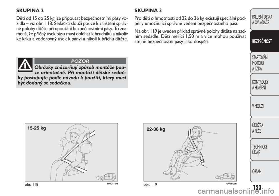FIAT DOBLO COMBI 2011  Návod k použití a údržbě (in Czech) F0V0111mobr. 118F0V0112mobr. 119
SKUPINA 3
Pro děti o hmotnosti od 22 do 36 kg existují speciální pod-
pěry umožňující správné vedení bezpečnostního pásu.
Na obr. 119 je uveden příkla