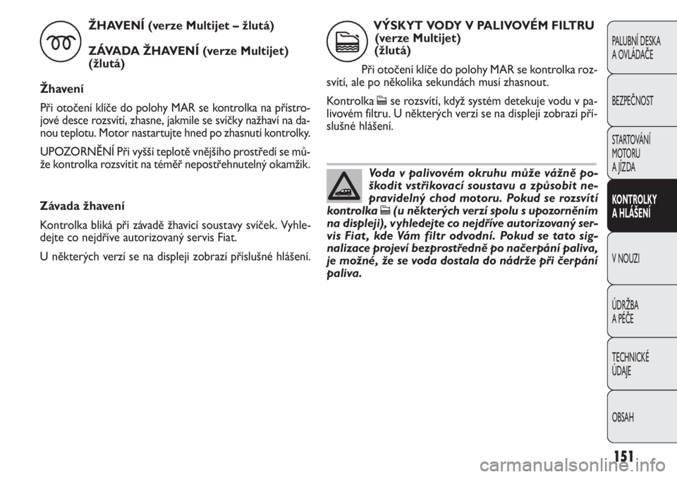 FIAT DOBLO COMBI 2011  Návod k použití a údržbě (in Czech) Závada žhavení 
Kontrolka bliká při závadě žhavicí soustavy svíček. Vyhle-
dejte co nejdříve autorizovaný servis Fiat.
U některých verzí se na displeji zobrazí příslušné hlášen